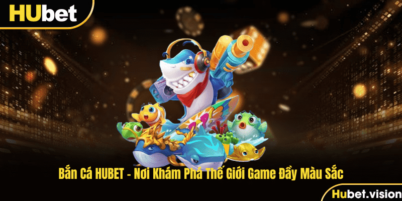 Bắn Cá HUBET - Nơi Khám Phá Thế Giới Game Đầy Màu Sắc